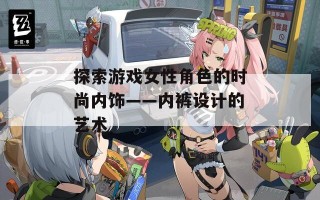 探索游戏女性角色的时尚内饰——内裤设计的艺术