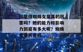 你觉得蜘蛛女皇真的厉害吗？她的能力和影响力到底有多大呢？蜘蛛女皇厉害吗