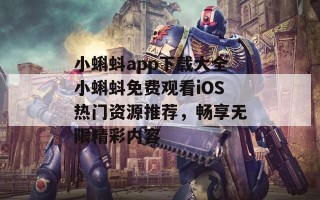 小蝌蚪app下载大全小蝌蚪免费观看iOS热门资源推荐，畅享无限精彩内容