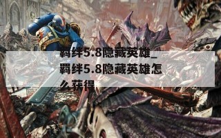羁绊5.8隐藏英雄_羁绊5.8隐藏英雄怎么获得