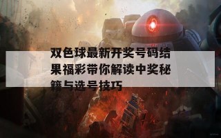 双色球最新开奖号码结果福彩带你解读中奖秘籍与选号技巧