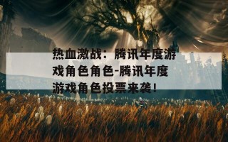 热血激战：腾讯年度游戏角色角色-腾讯年度游戏角色投票来袭！