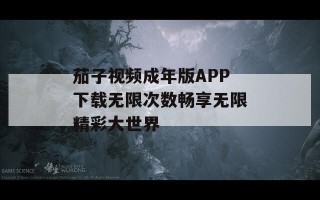 茄子视频成年版APP下载无限次数畅享无限精彩大世界