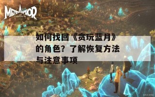 如何找回《贪玩蓝月》的角色？了解恢复方法与注意事项