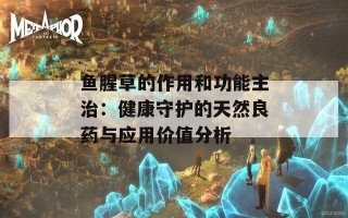 鱼腥草的作用和功能主治：健康守护的天然良药与应用价值分析