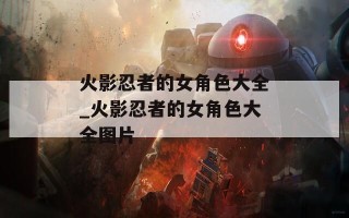 火影忍者的女角色大全_火影忍者的女角色大全图片