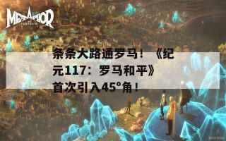 条条大路通罗马！《纪元117：罗马和平》首次引入45°角！