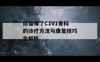 你错哪了C1V1骨科的诊疗方法与康复技巧全解析