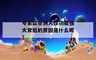 专家谈非洲人性功能强大背后的原因是什么呢？