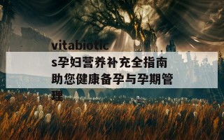 vitabiotics孕妇营养补充全指南助您健康备孕与孕期管理