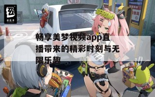 畅享美梦视频app直播带来的精彩时刻与无限乐趣