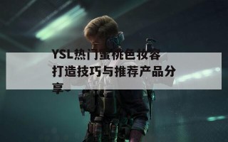 YSL热门蜜桃色妆容打造技巧与推荐产品分享