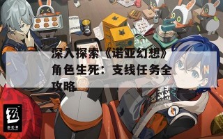 深入探索《诺亚幻想》角色生死：支线任务全攻略