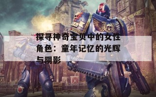 探寻神奇宝贝中的女性角色：童年记忆的光辉与阴影