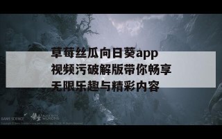 草莓丝瓜向日葵app视频污破解版带你畅享无限乐趣与精彩内容