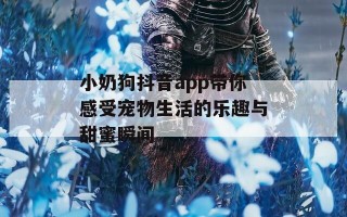 小奶狗抖音app带你感受宠物生活的乐趣与甜蜜瞬间