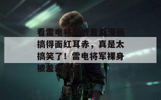 看雷电将军被羞羞漫画搞得面红耳赤，真是太搞笑了！雷电将军裸身被羞羞漫画