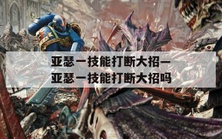 亚瑟一技能打断大招—亚瑟一技能打断大招吗