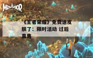 《王者荣耀》免费送皮肤了：限时活动 过后直售