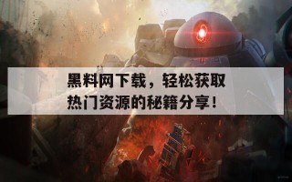 黑料网下载，轻松获取热门资源的秘籍分享！