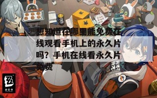 想知道在哪里能免费在线观看手机上的永久片吗？手机在线看永久片免费