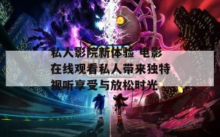 私人影院新体验 电影在线观看私人带来独特视听享受与放松时光