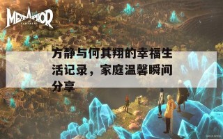 方静与何其翔的幸福生活记录，家庭温馨瞬间分享