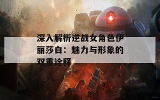 深入解析逆战女角色伊丽莎白：魅力与形象的双重诠释
