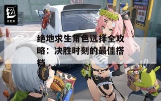 绝地求生角色选择全攻略：决胜时刻的最佳搭档