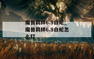 魔兽羁绊6.9白蛇_魔兽羁绊6.9白蛇怎么打