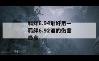 羁绊6.94谁好用—羁绊6.92谁的伤害最高