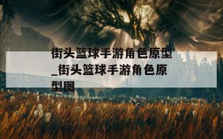 街头篮球手游角色原型_街头篮球手游角色原型图