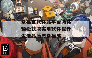 幸福宝软件站平台助你轻松获取实用软件提升生活品质与幸福感