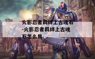 火影忍者羁绊上古魂石-火影忍者羁绊上古魂石怎么用
