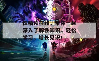 性精读在线，带你一起深入了解性知识，轻松学习，增长见识！