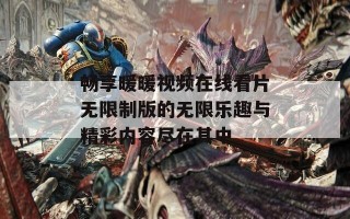畅享暖暖视频在线看片无限制版的无限乐趣与精彩内容尽在其中