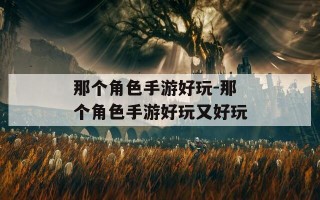 那个角色手游好玩-那个角色手游好玩又好玩