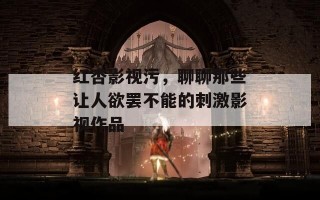 红杏影视污，聊聊那些让人欲罢不能的刺激影视作品
