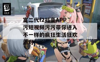 富二代f2抖音APP污短视频污污带你进入不一样的疯狂生活狂欢派对