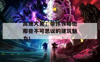 高迪大美，带你领略他那些不可思议的建筑魅力！