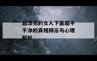 越漂亮的女人下面越不干净的真相揭示与心理解析