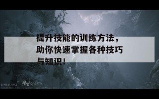 提升技能的训练方法，助你快速掌握各种技巧与知识！