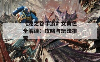 《龙之谷手游》女角色全解读：攻略与玩法推荐