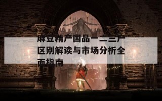 麻豆精产国品一二三产区别解读与市场分析全面指南