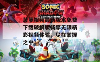 菠萝视频最新版本免费下载破解版畅享无限精彩视频体验，尽在掌握之中