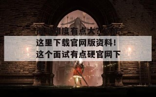 面试难度有点大？点击这里下载官网版资料！这个面试有点硬官网下载