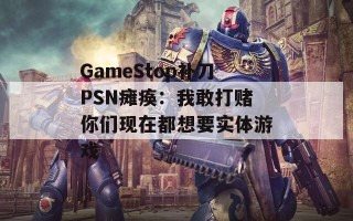 GameStop补刀PSN瘫痪：我敢打赌你们现在都想要实体游戏