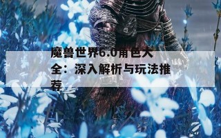 魔兽世界6.0角色大全：深入解析与玩法推荐