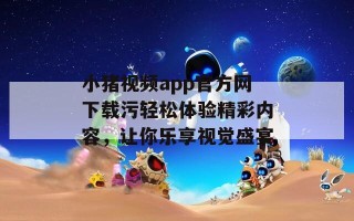 小猪视频app官方网下载污轻松体验精彩内容，让你乐享视觉盛宴