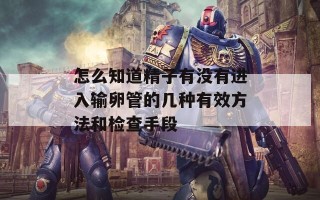 怎么知道精子有没有进入输卵管的几种有效方法和检查手段